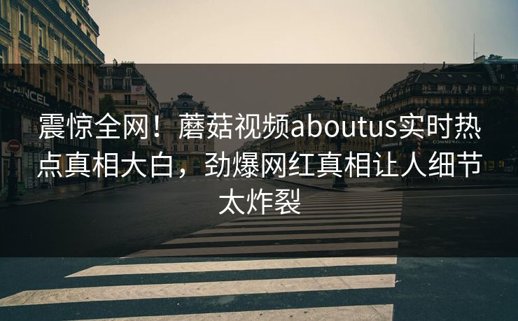 震惊全网！蘑菇视频aboutus实时热点真相大白，劲爆网红真相让人细节太炸裂