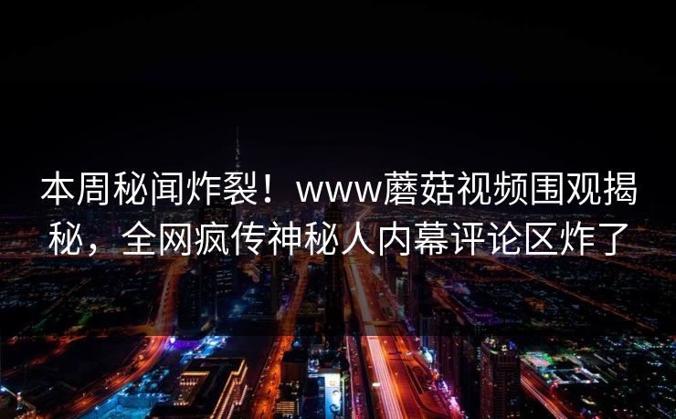 本周秘闻炸裂！www蘑菇视频围观揭秘，全网疯传神秘人内幕评论区炸了