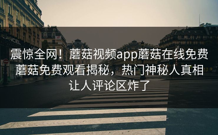 震惊全网！蘑菇视频app蘑菇在线免费蘑菇免费观看揭秘，热门神秘人真相让人评论区炸了