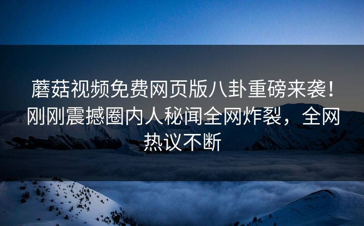 蘑菇视频免费网页版八卦重磅来袭！刚刚震撼圈内人秘闻全网炸裂，全网热议不断
