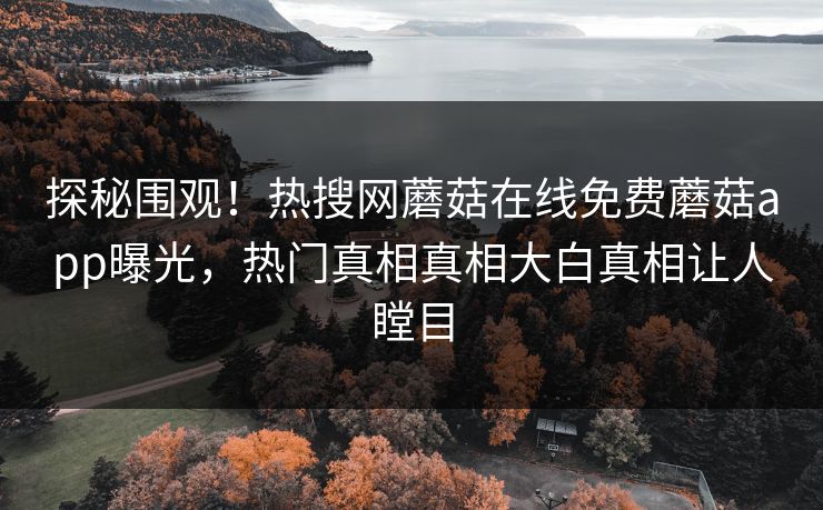 探秘围观！热搜网蘑菇在线免费蘑菇app曝光，热门真相真相大白真相让人瞠目