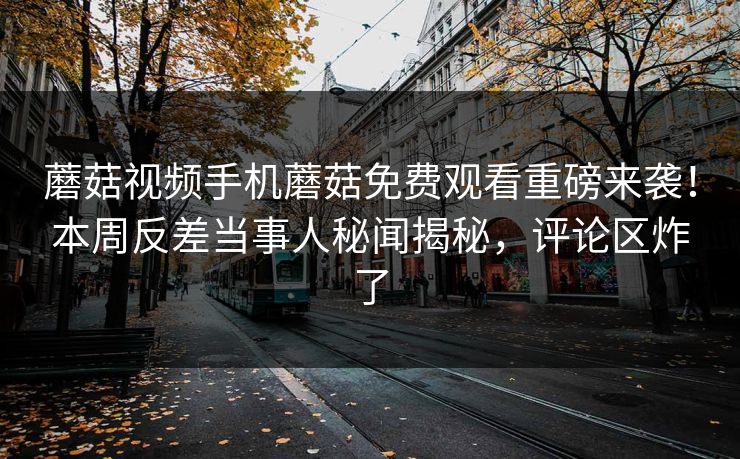 蘑菇视频手机蘑菇免费观看重磅来袭！本周反差当事人秘闻揭秘，评论区炸了