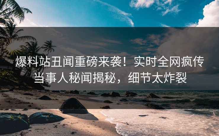 爆料站丑闻重磅来袭！实时全网疯传当事人秘闻揭秘，细节太炸裂