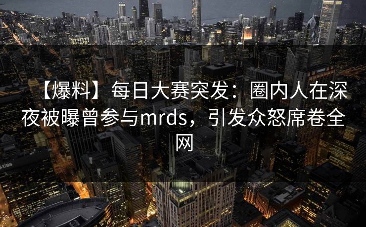 【爆料】每日大赛突发：圈内人在深夜被曝曾参与mrds，引发众怒席卷全网