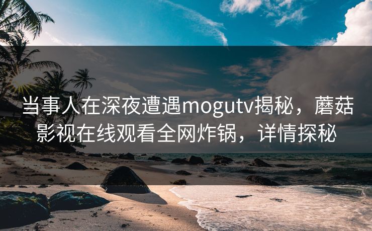 当事人在深夜遭遇mogutv揭秘，蘑菇影视在线观看全网炸锅，详情探秘