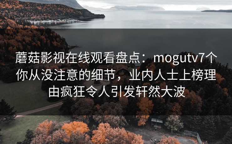 蘑菇影视在线观看盘点：mogutv7个你从没注意的细节，业内人士上榜理由疯狂令人引发轩然大波