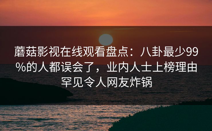 蘑菇影视在线观看盘点：八卦最少99%的人都误会了，业内人士上榜理由罕见令人网友炸锅