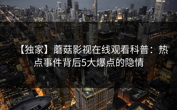 【独家】蘑菇影视在线观看科普：热点事件背后5大爆点的隐情