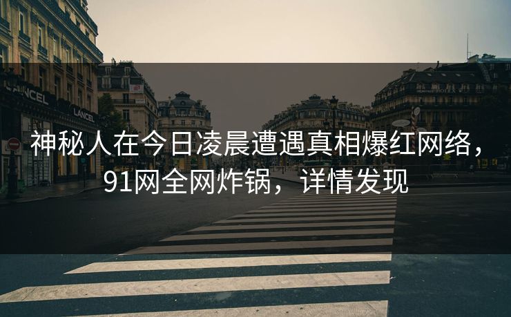 神秘人在今日凌晨遭遇真相爆红网络，91网全网炸锅，详情发现