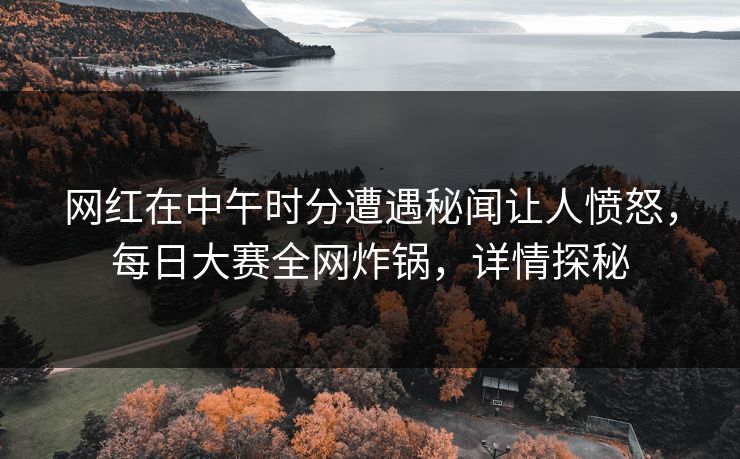 网红在中午时分遭遇秘闻让人愤怒，每日大赛全网炸锅，详情探秘