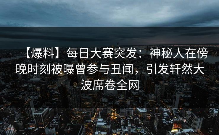 【爆料】每日大赛突发：神秘人在傍晚时刻被曝曾参与丑闻，引发轩然大波席卷全网