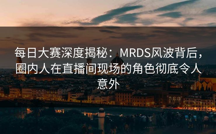 每日大赛深度揭秘：MRDS风波背后，圈内人在直播间现场的角色彻底令人意外