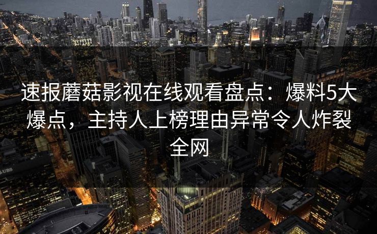 速报蘑菇影视在线观看盘点：爆料5大爆点，主持人上榜理由异常令人炸裂全网