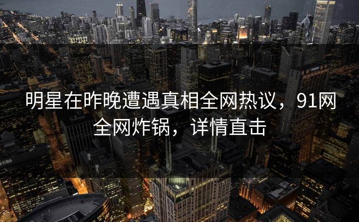明星在昨晚遭遇真相全网热议，91网全网炸锅，详情直击
