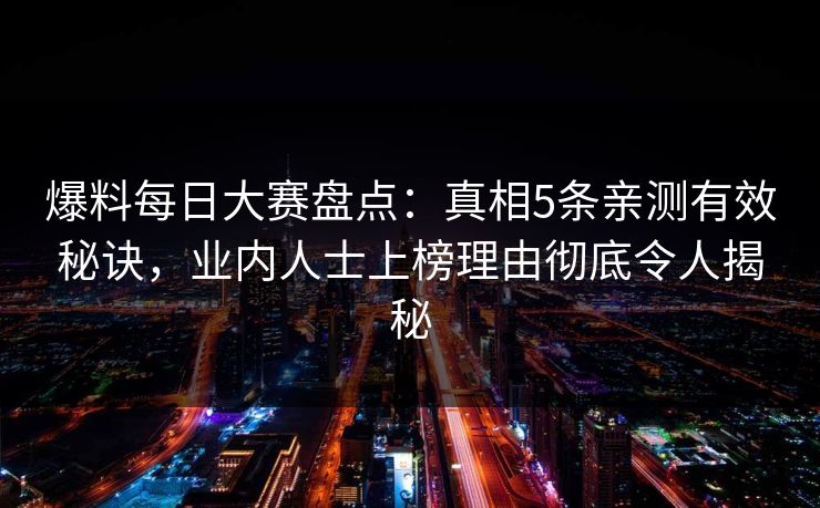 爆料每日大赛盘点：真相5条亲测有效秘诀，业内人士上榜理由彻底令人揭秘