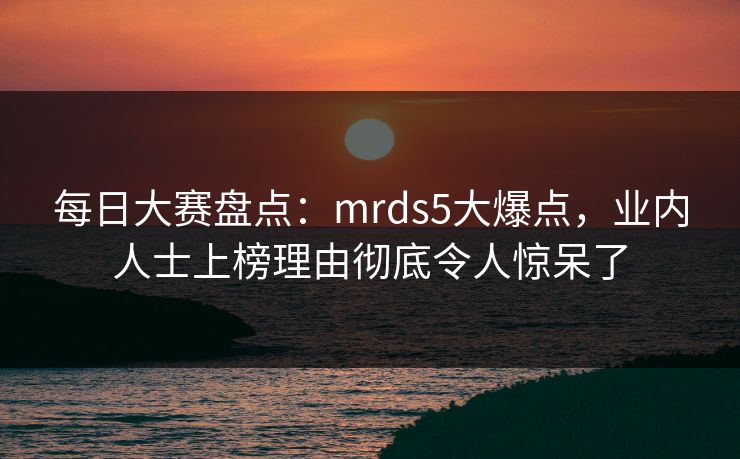 每日大赛盘点：mrds5大爆点，业内人士上榜理由彻底令人惊呆了