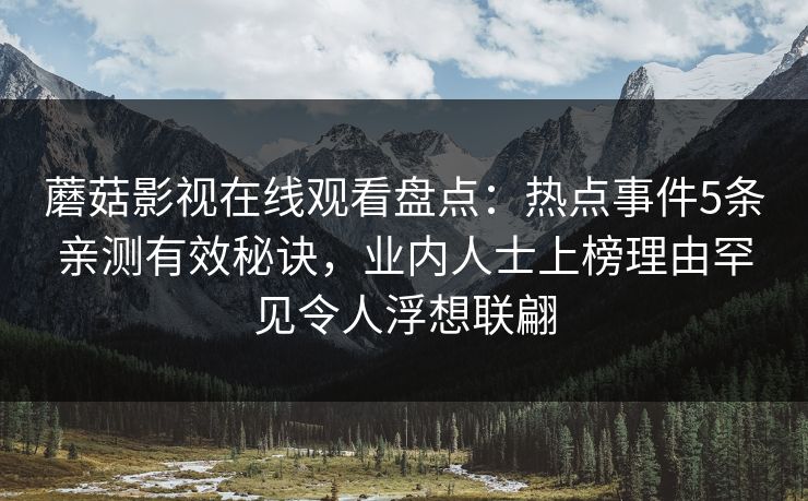蘑菇影视在线观看盘点：热点事件5条亲测有效秘诀，业内人士上榜理由罕见令人浮想联翩