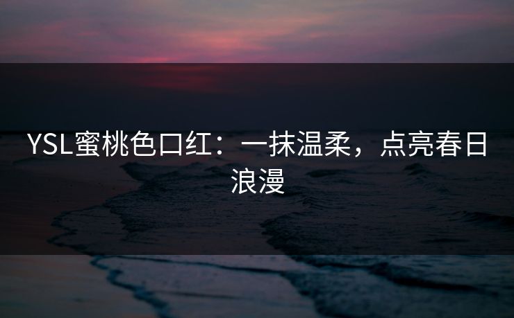 YSL蜜桃色口红：一抹温柔，点亮春日浪漫