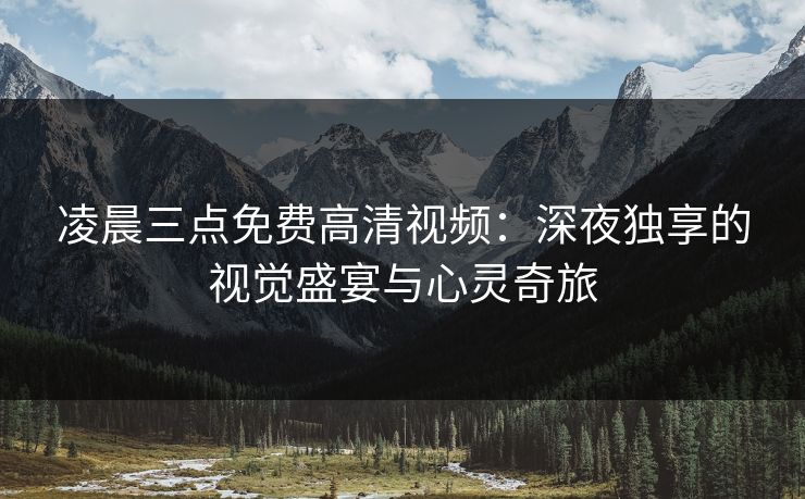 凌晨三点免费高清视频：深夜独享的视觉盛宴与心灵奇旅