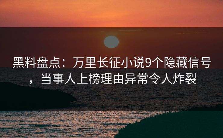 黑料盘点：万里长征小说9个隐藏信号，当事人上榜理由异常令人炸裂