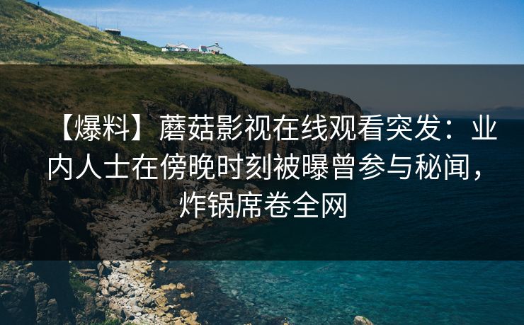 【爆料】蘑菇影视在线观看突发：业内人士在傍晚时刻被曝曾参与秘闻，炸锅席卷全网