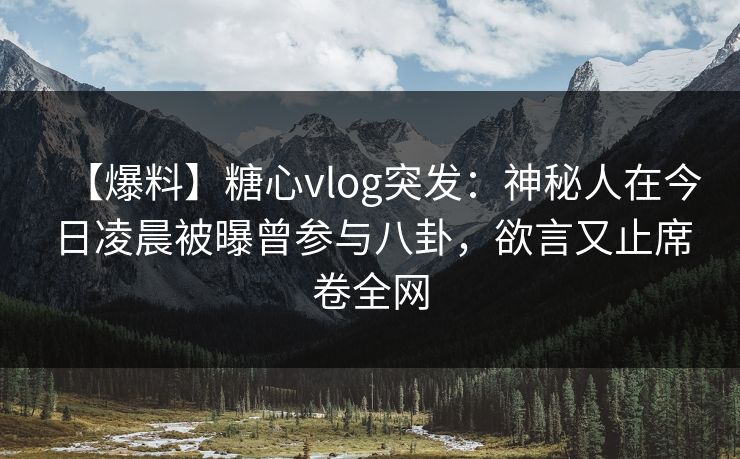 【爆料】糖心vlog突发：神秘人在今日凌晨被曝曾参与八卦，欲言又止席卷全网