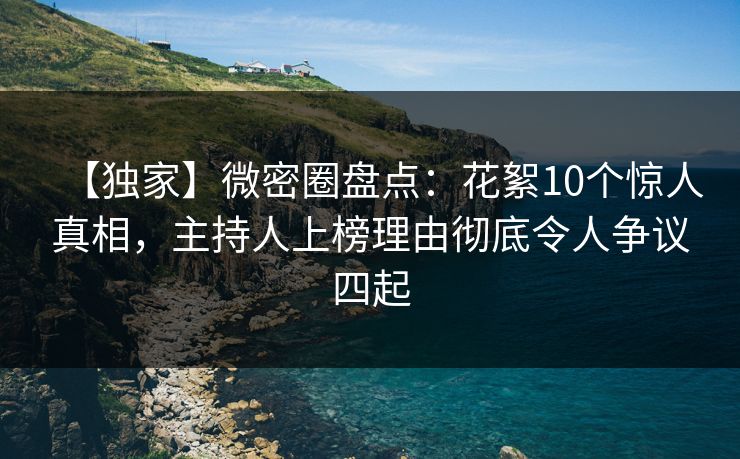 【独家】微密圈盘点：花絮10个惊人真相，主持人上榜理由彻底令人争议四起