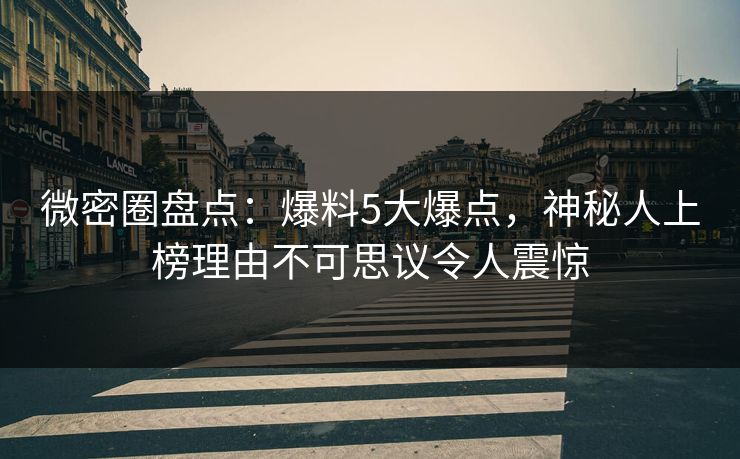 微密圈盘点：爆料5大爆点，神秘人上榜理由不可思议令人震惊