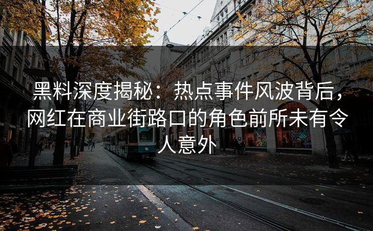 黑料深度揭秘:热点事件风波背后,网红在商业街路口的角色前所未有令人意外 黑料深度揭秘:热点事件风波背后,网红在商业街路口的角色前所未有令人意外