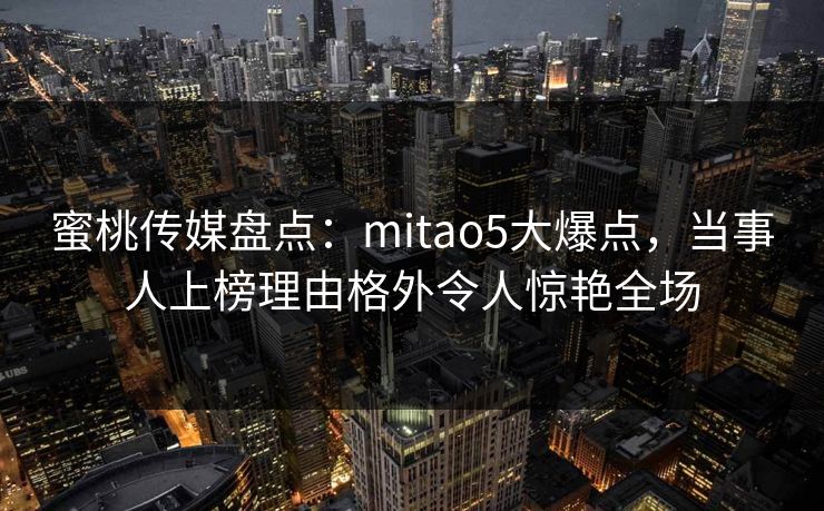蜜桃传媒盘点:mitao5大爆点,当事人上榜理由格外令人惊艳全场 蜜桃传媒盘点:mitao5大爆点,当事人上榜理由格外令人惊艳全场