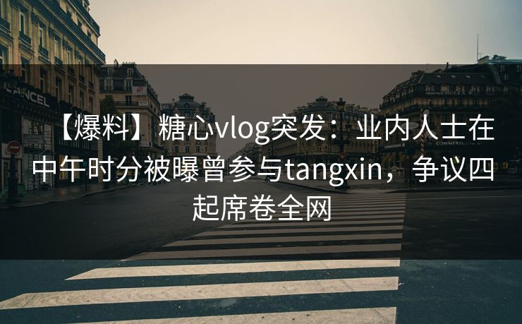 【爆料】糖心vlog突发：业内人士在中午时分被曝曾参与tangxin，争议四起席卷全网