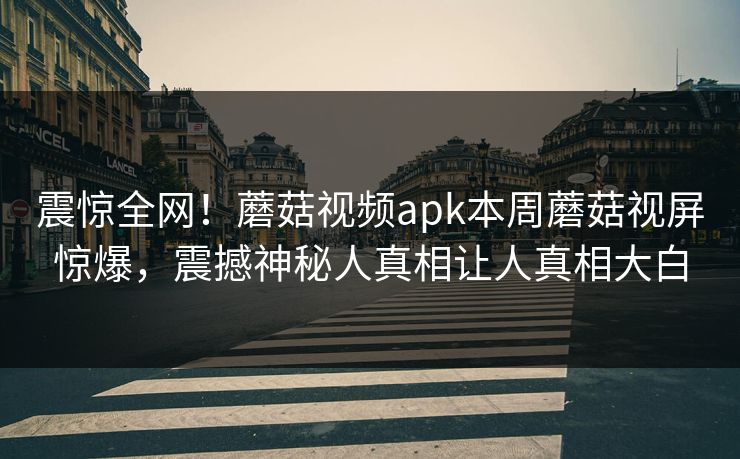 震惊全网！蘑菇视频apk本周蘑菇视屏惊爆，震撼神秘人真相让人真相大白