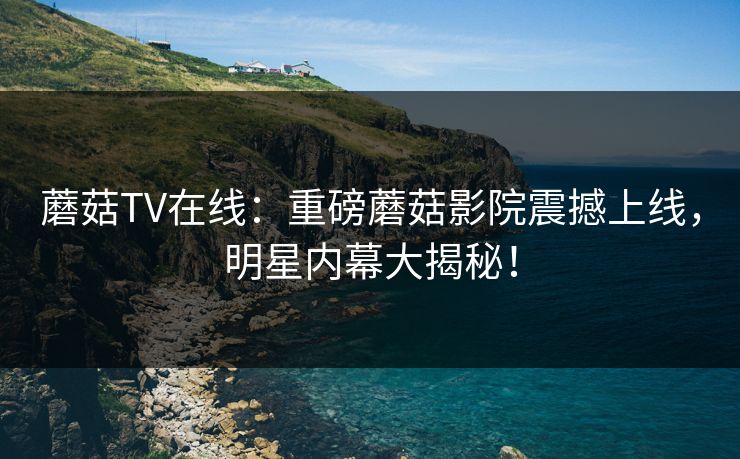蘑菇TV在线：重磅蘑菇影院震撼上线，明星内幕大揭秘！