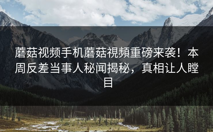蘑菇视频手机蘑菇視頻重磅来袭！本周反差当事人秘闻揭秘，真相让人瞠目