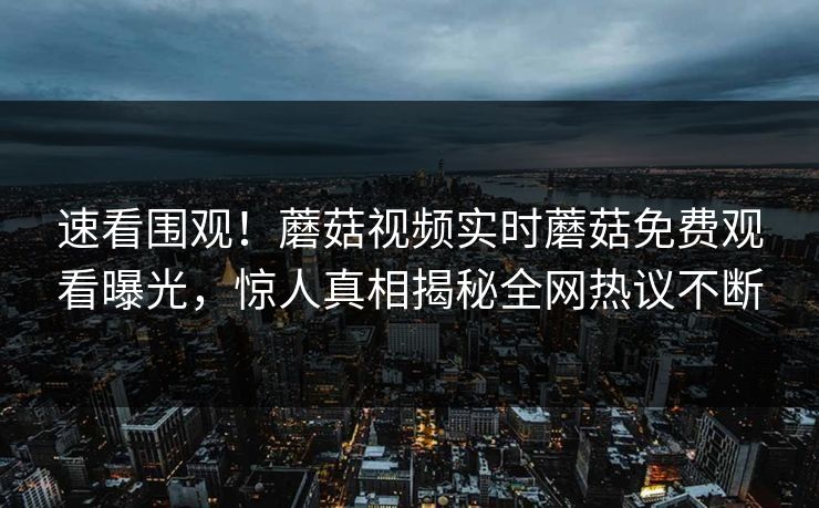 速看围观！蘑菇视频实时蘑菇免费观看曝光，惊人真相揭秘全网热议不断