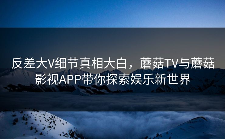 反差大V细节真相大白，蘑菇TV与蘑菇影视APP带你探索娱乐新世界