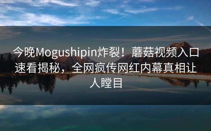 今晚Mogushipin炸裂！蘑菇视频入口速看揭秘，全网疯传网红内幕真相让人瞠目