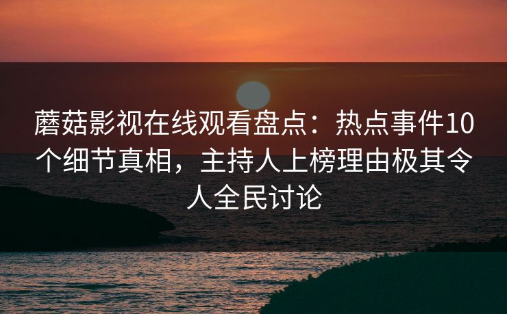 蘑菇影视在线观看盘点：热点事件10个细节真相，主持人上榜理由极其令人全民讨论