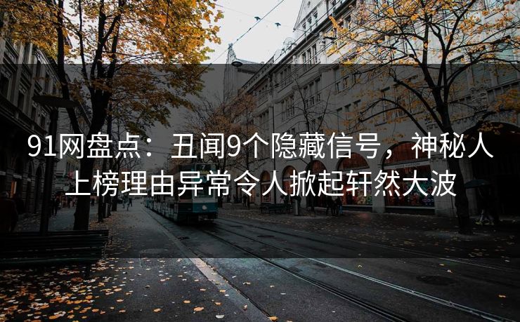 91网盘点：丑闻9个隐藏信号，神秘人上榜理由异常令人掀起轩然大波