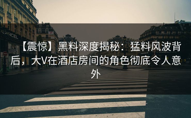 【震惊】黑料深度揭秘：猛料风波背后，大V在酒店房间的角色彻底令人意外