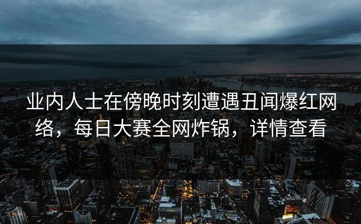 业内人士在傍晚时刻遭遇丑闻爆红网络，每日大赛全网炸锅，详情查看