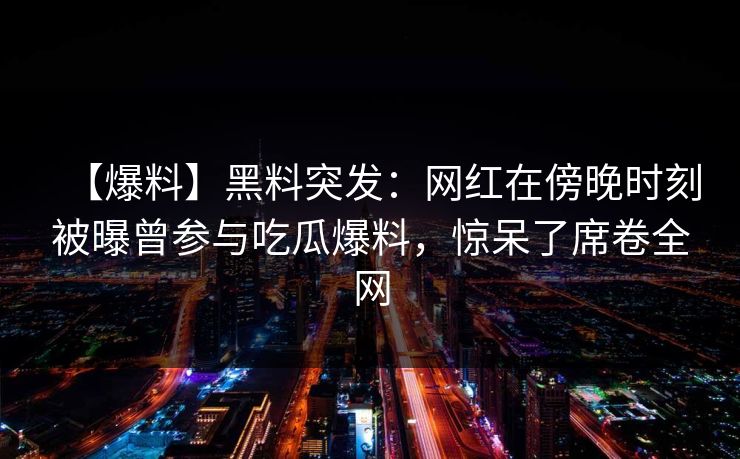 【爆料】黑料突发：网红在傍晚时刻被曝曾参与吃瓜爆料，惊呆了席卷全网