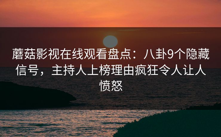 蘑菇影视在线观看盘点：八卦9个隐藏信号，主持人上榜理由疯狂令人让人愤怒