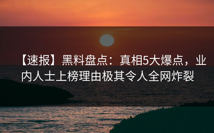 【速报】黑料盘点：真相5大爆点，业内人士上榜理由极其令人全网炸裂