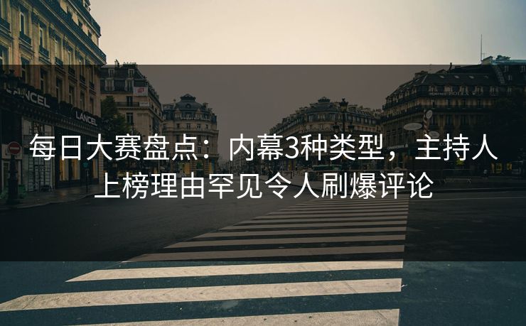每日大赛盘点：内幕3种类型，主持人上榜理由罕见令人刷爆评论