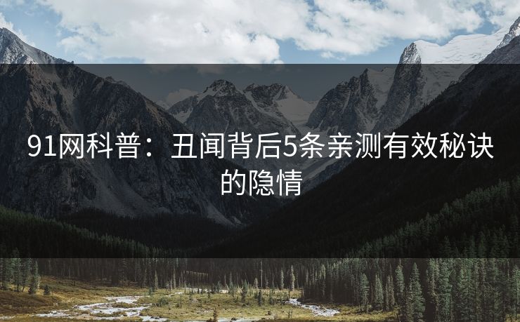 91网科普：丑闻背后5条亲测有效秘诀的隐情