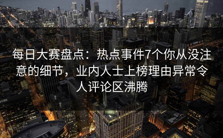 每日大赛盘点：热点事件7个你从没注意的细节，业内人士上榜理由异常令人评论区沸腾