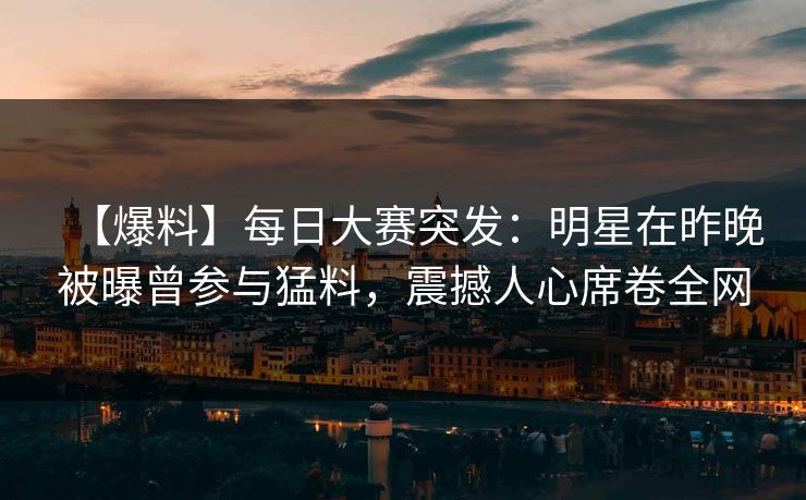 【爆料】每日大赛突发：明星在昨晚被曝曾参与猛料，震撼人心席卷全网