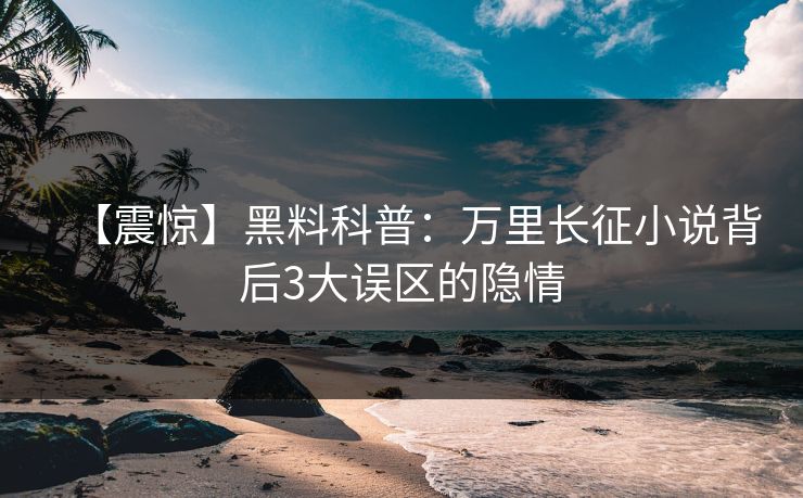【震惊】黑料科普：万里长征小说背后3大误区的隐情