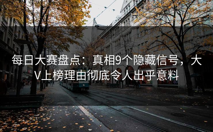 每日大赛盘点：真相9个隐藏信号，大V上榜理由彻底令人出乎意料